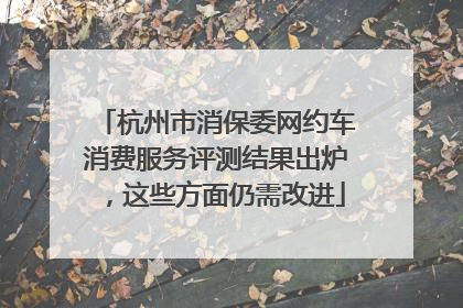 杭州市消保委网约车消费服务评测结果出炉，这些方面仍需改进