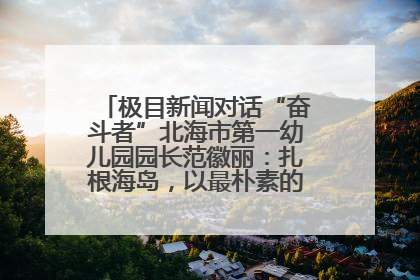极目新闻对话“奋斗者”北海市第一幼儿园园长范徽丽：扎根海岛，以最朴素的爱践行教育的梦想