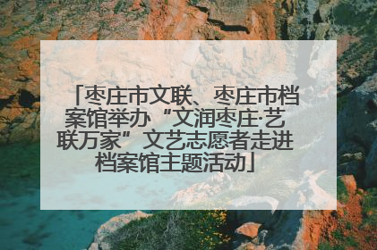 枣庄市文联、枣庄市档案馆举办“文润枣庄·艺联万家”文艺志愿者走进档案馆主题活动