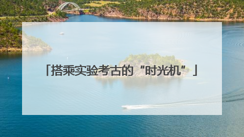 搭乘实验考古的“时光机”