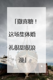 撒喜糖！这场集体婚礼很甜很浪漫
