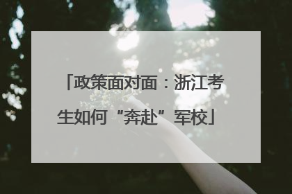 政策面对面：浙江考生如何“奔赴”军校