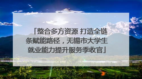 整合多方资源 打造全链条赋能路径，无锡市大学生就业能力提升服务季收官