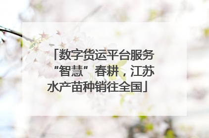 数字货运平台服务“智慧”春耕，江苏水产苗种销往全国