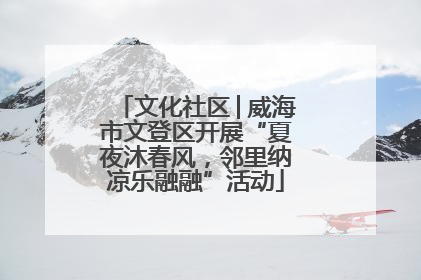 文化社区│威海市文登区开展“夏夜沐春风，邻里纳凉乐融融”活动