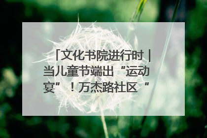 文化书院进行时｜当儿童节端出“运动宴”！万杰路社区“玩”出亲子新花样