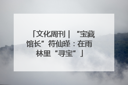 文化周刊｜“宝藏馆长”符仙瑾：在雨林里“寻宝”