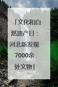 文化和自然遗产日：河北新发现7000余处文物