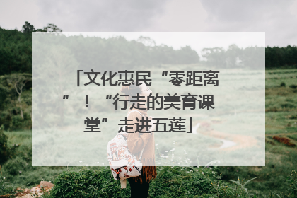 文化惠民“零距离”！“行走的美育课堂”走进五莲