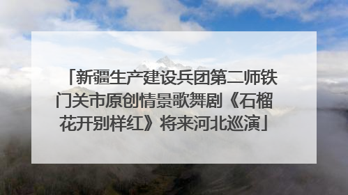 新疆生产建设兵团第二师铁门关市原创情景歌舞剧《石榴花开别样红》将来河北巡演