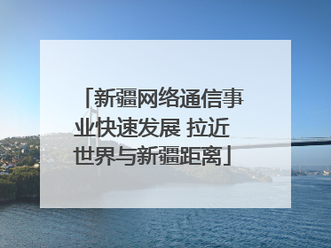 新疆网络通信事业快速发展 拉近世界与新疆距离