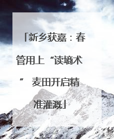 新乡获嘉：春管用上“读墒术” 麦田开启精准灌溉