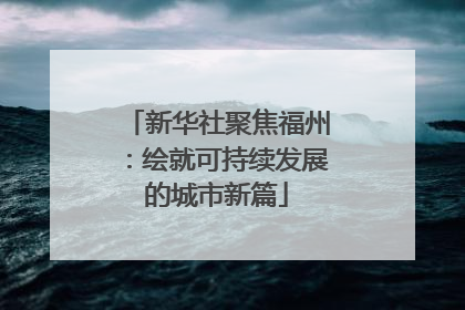 新华社聚焦福州：绘就可持续发展的城市新篇