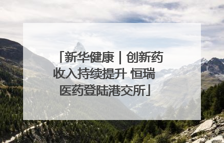新华健康｜创新药收入持续提升 恒瑞医药登陆港交所
