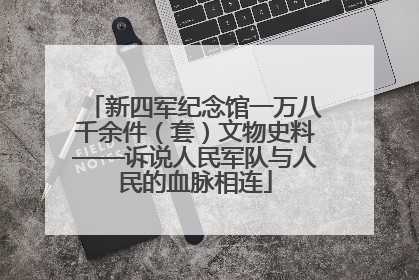 新四军纪念馆一万八千余件（套）文物史料——诉说人民军队与人民的血脉相连