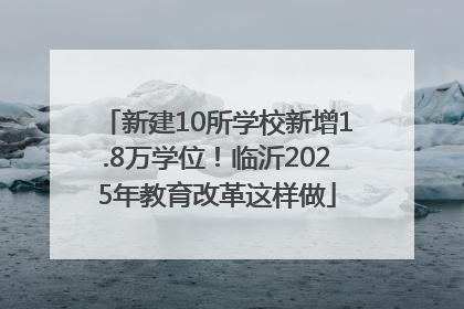 新建10所学校新增1.8万学位！临沂2025年教育改革这样做