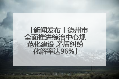 新闻发布丨德州市全面推进综治中心规范化建设 矛盾纠纷化解率达96%