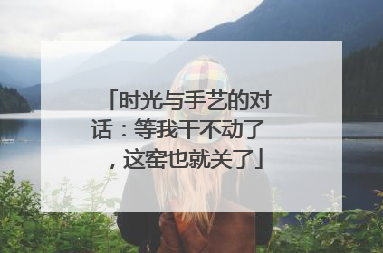 时光与手艺的对话：等我干不动了，这窑也就关了