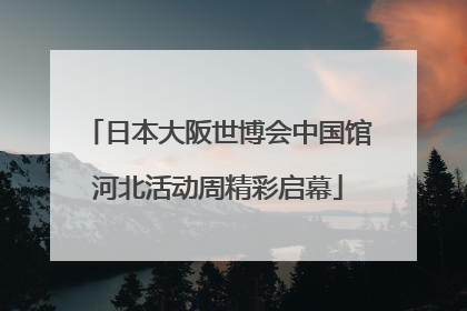 日本大阪世博会中国馆河北活动周精彩启幕