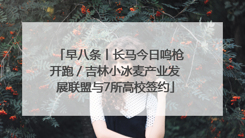 早八条丨长马今日鸣枪开跑／吉林小冰麦产业发展联盟与7所高校签约