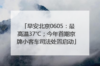 早安北京0605：最高温37℃；今年首期京牌小客车司法处置启动