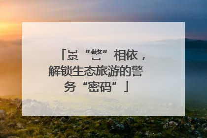 景“警”相依，解锁生态旅游的警务“密码”