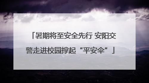 暑期将至安全先行 安阳交警走进校园撑起“平安伞”