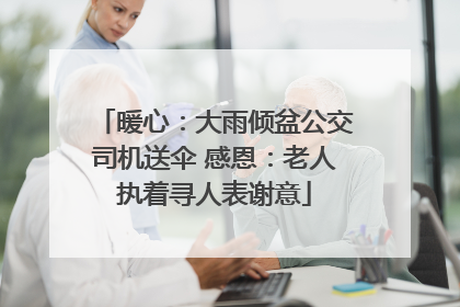 暖心：大雨倾盆公交司机送伞 感恩：老人执着寻人表谢意