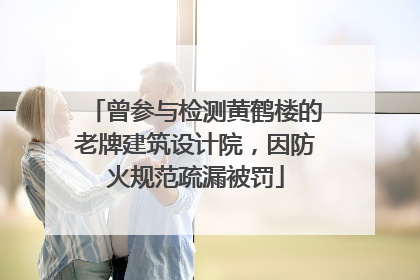 曾参与检测黄鹤楼的老牌建筑设计院，因防火规范疏漏被罚