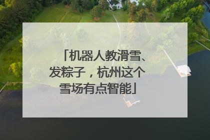 机器人教滑雪、发粽子，杭州这个雪场有点智能