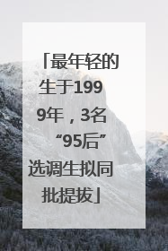 最年轻的生于1999年，3名“95后”选调生拟同批提拔