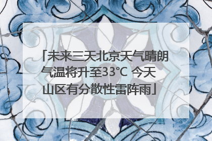 未来三天北京天气晴朗气温将升至33℃ 今天山区有分散性雷阵雨
