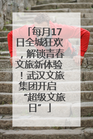 每月17日全城狂欢，解锁青春文旅新体验！武汉文旅集团开启 “超级文旅日”