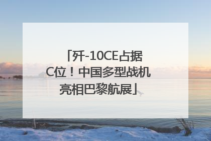 歼-10CE占据C位！中国多型战机亮相巴黎航展