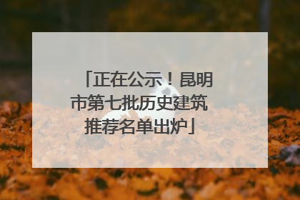 正在公示！昆明市第七批历史建筑推荐名单出炉