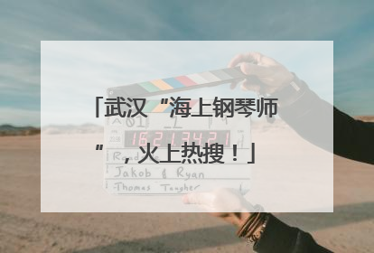 武汉“海上钢琴师”，火上热搜！