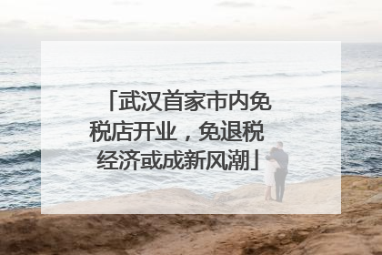 武汉首家市内免税店开业，免退税经济或成新风潮