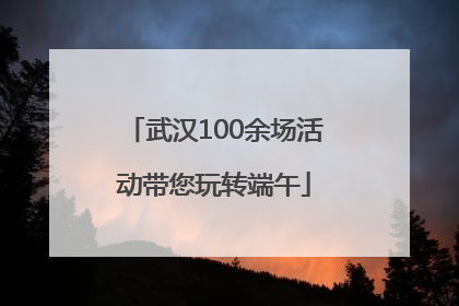 武汉100余场活动带您玩转端午