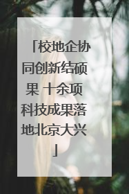 校地企协同创新结硕果 十余项科技成果落地北京大兴