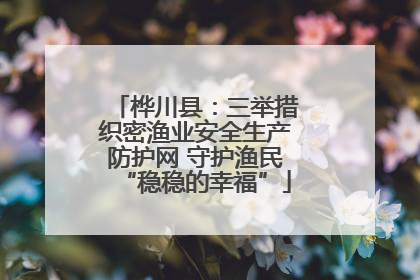 桦川县：三举措织密渔业安全生产防护网 守护渔民“稳稳的幸福”