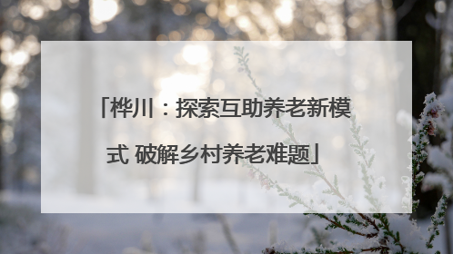 桦川：探索互助养老新模式 破解乡村养老难题