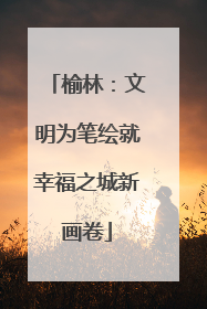 榆林：文明为笔绘就幸福之城新画卷