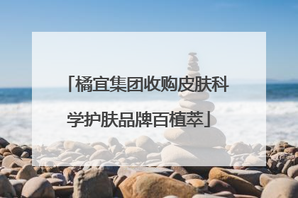 橘宜集团收购皮肤科学护肤品牌百植萃
