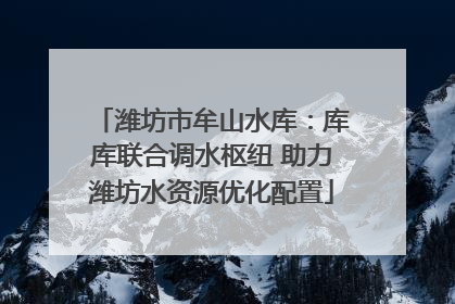 潍坊市牟山水库：库库联合调水枢纽 助力潍坊水资源优化配置