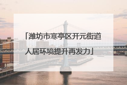 潍坊市寒亭区开元街道人居环境提升再发力