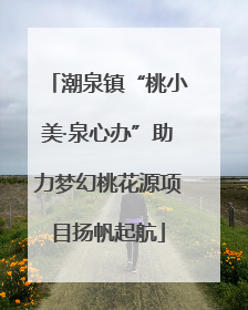 潮泉镇“桃小美·泉心办”助力梦幻桃花源项目扬帆起航