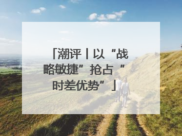 潮评丨以“战略敏捷”抢占“时差优势”