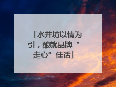 水井坊以情为引，酿就品牌“走心”佳话