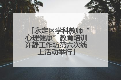 永定区学科教师“心理健康”教育培训许静工作坊第六次线上活动举行