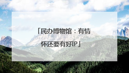 民办博物馆：有情怀还要有好IP